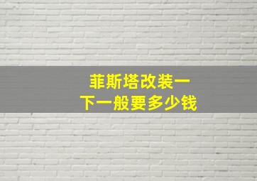 菲斯塔改装一下一般要多少钱