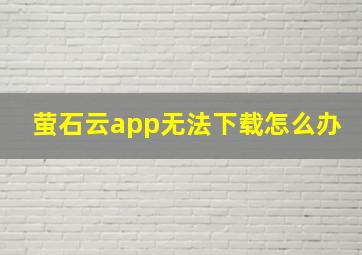 萤石云app无法下载怎么办