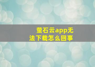 萤石云app无法下载怎么回事