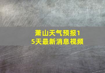 萧山天气预报15天最新消息视频