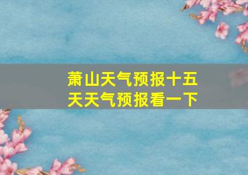 萧山天气预报十五天天气预报看一下