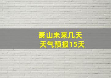 萧山未来几天天气预报15天