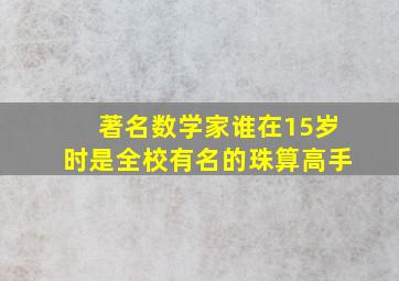 著名数学家谁在15岁时是全校有名的珠算高手