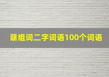 葫组词二字词语100个词语