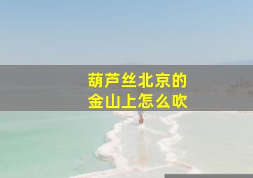 葫芦丝北京的金山上怎么吹