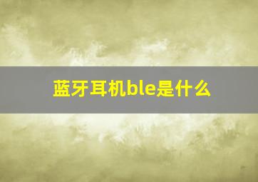 蓝牙耳机ble是什么