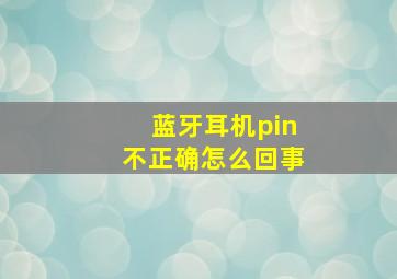 蓝牙耳机pin不正确怎么回事