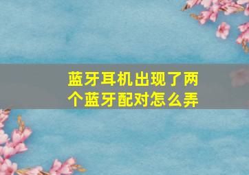 蓝牙耳机出现了两个蓝牙配对怎么弄