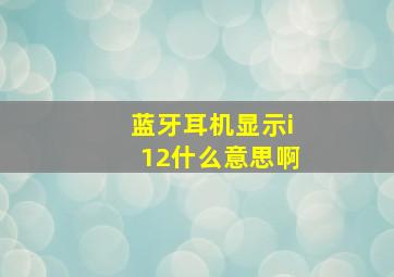 蓝牙耳机显示i12什么意思啊