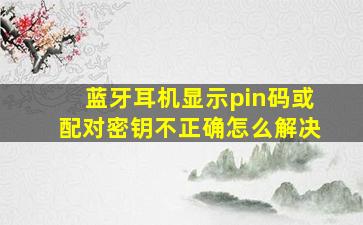 蓝牙耳机显示pin码或配对密钥不正确怎么解决