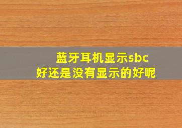 蓝牙耳机显示sbc好还是没有显示的好呢