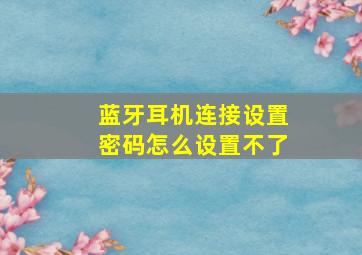 蓝牙耳机连接设置密码怎么设置不了