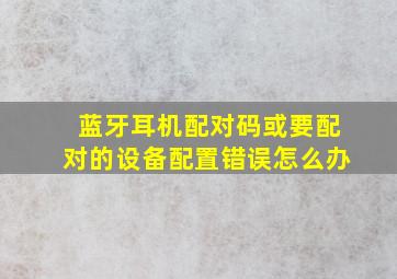 蓝牙耳机配对码或要配对的设备配置错误怎么办