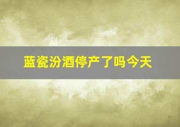 蓝瓷汾酒停产了吗今天