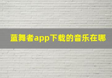 蓝舞者app下载的音乐在哪