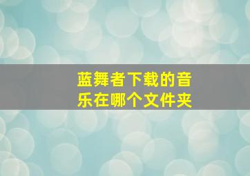 蓝舞者下载的音乐在哪个文件夹