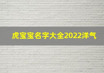 虎宝宝名字大全2022洋气