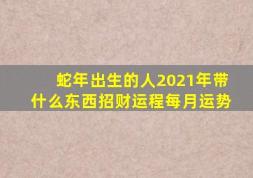 蛇年出生的人2021年带什么东西招财运程每月运势