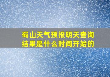 蜀山天气预报明天查询结果是什么时间开始的