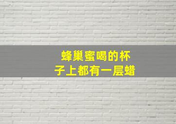 蜂巢蜜喝的杯子上都有一层蜡