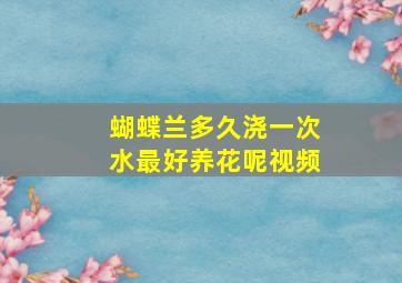 蝴蝶兰多久浇一次水最好养花呢视频