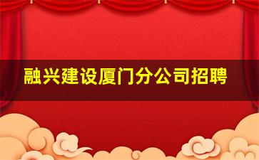 融兴建设厦门分公司招聘