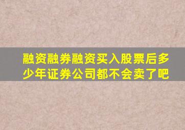 融资融券融资买入股票后多少年证券公司都不会卖了吧