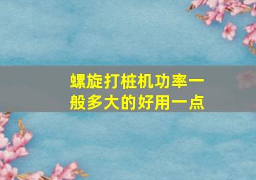 螺旋打桩机功率一般多大的好用一点