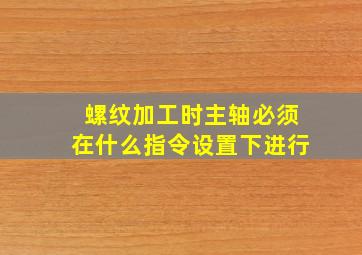 螺纹加工时主轴必须在什么指令设置下进行