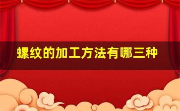 螺纹的加工方法有哪三种