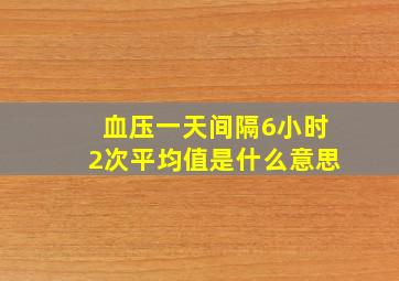 血压一天间隔6小时2次平均值是什么意思