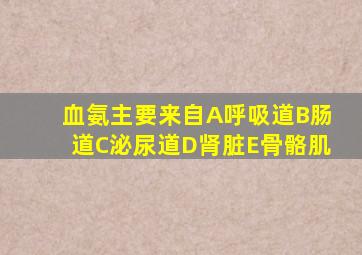 血氨主要来自A呼吸道B肠道C泌尿道D肾脏E骨骼肌