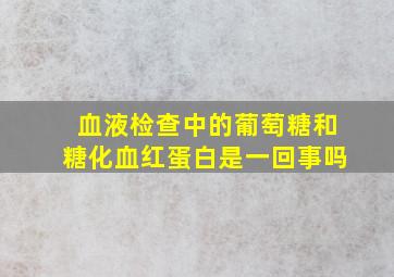 血液检查中的葡萄糖和糖化血红蛋白是一回事吗