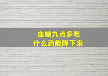 血糖九点多吃什么药能降下来