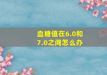 血糖值在6.0和7.0之间怎么办