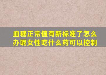 血糖正常值有新标准了怎么办呢女性吃什么药可以控制