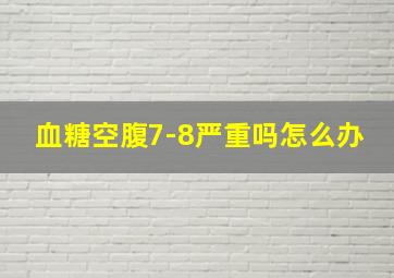 血糖空腹7-8严重吗怎么办