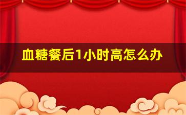 血糖餐后1小时高怎么办