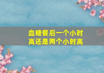 血糖餐后一个小时高还是两个小时高