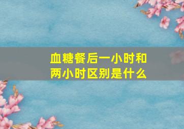 血糖餐后一小时和两小时区别是什么