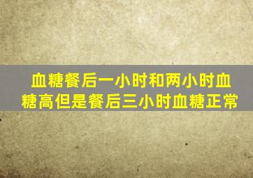 血糖餐后一小时和两小时血糖高但是餐后三小时血糖正常