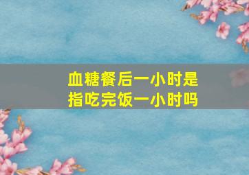 血糖餐后一小时是指吃完饭一小时吗