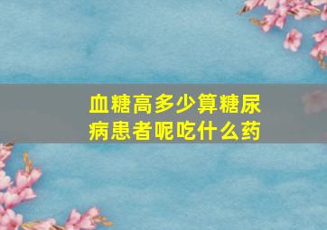 血糖高多少算糖尿病患者呢吃什么药