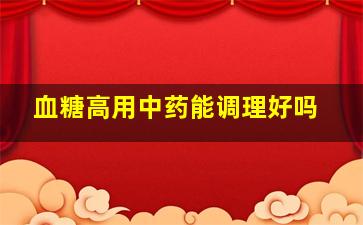 血糖高用中药能调理好吗