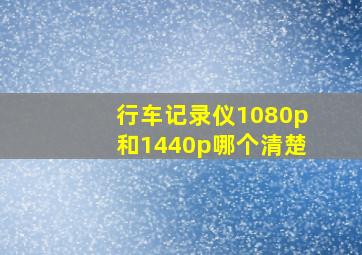 行车记录仪1080p和1440p哪个清楚