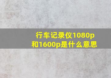 行车记录仪1080p和1600p是什么意思