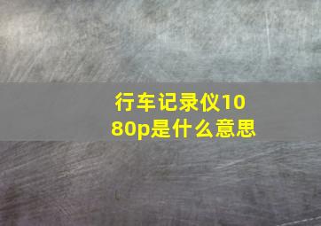 行车记录仪1080p是什么意思