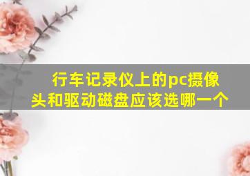 行车记录仪上的pc摄像头和驱动磁盘应该选哪一个