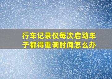 行车记录仪每次启动车子都得重调时间怎么办