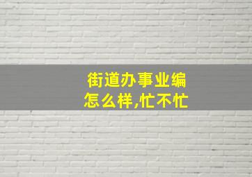 街道办事业编怎么样,忙不忙